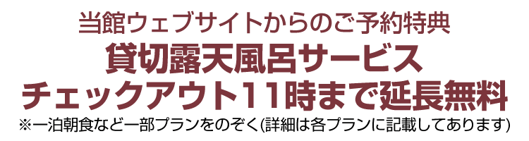 当館ウェブサイトからご予約いただいたお客様に「貸切露天風呂サービス」＆「チェックアウト11時まで延長無料」の二大特典をご用意